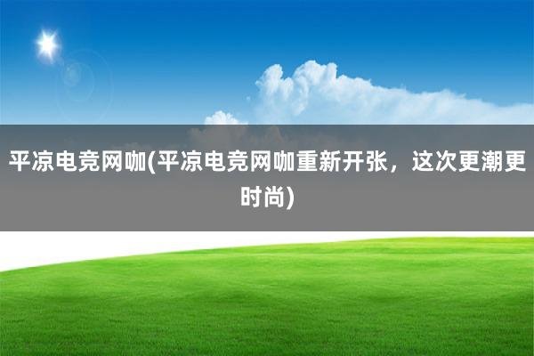 平凉电竞网咖(平凉电竞网咖重新开张，这次更潮更时尚)