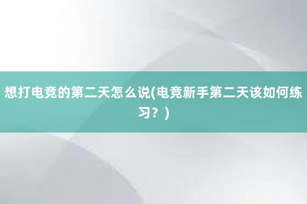 想打电竞的第二天怎么说(电竞新手第二天该如何练习？)