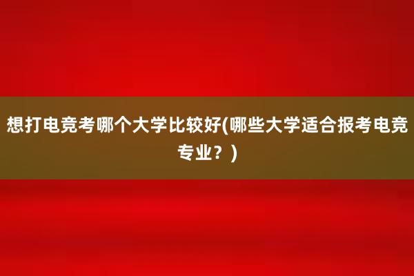 想打电竞考哪个大学比较好(哪些大学适合报考电竞专业？)