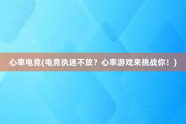 心率电竞(电竞执迷不放？心率游戏来挑战你！)