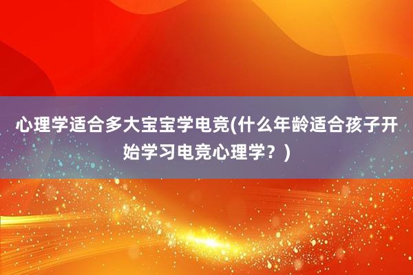 心理学适合多大宝宝学电竞(什么年龄适合孩子开始学习电竞心理学？)