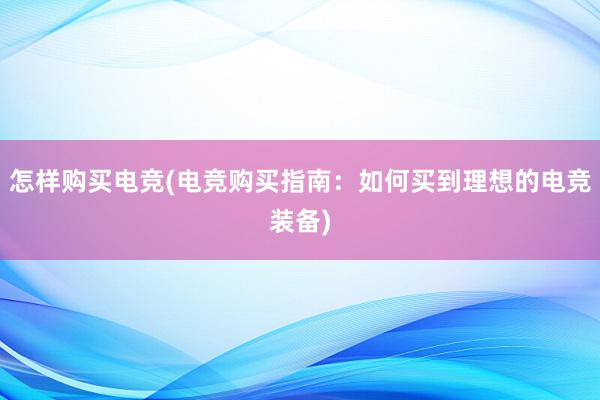 怎样购买电竞(电竞购买指南：如何买到理想的电竞装备)