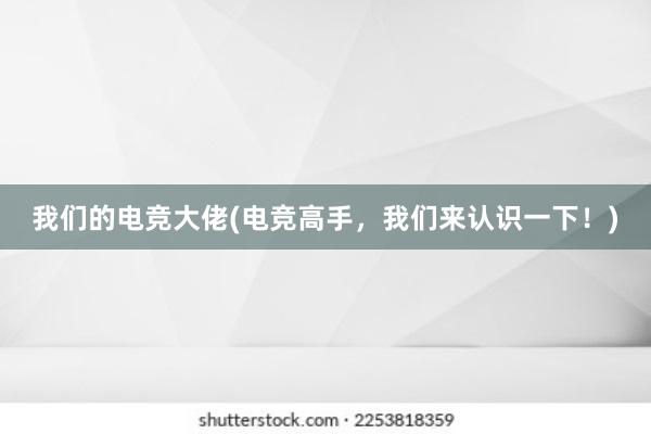 我们的电竞大佬(电竞高手，我们来认识一下！)