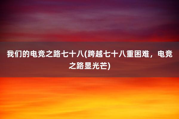 我们的电竞之路七十八(跨越七十八重困难，电竞之路显光芒)