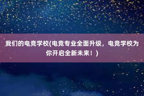 我们的电竞学校(电竞专业全面升级，电竞学校为你开启全新未来！)