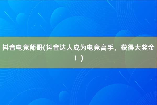 抖音电竞师哥(抖音达人成为电竞高手，获得大奖金！)