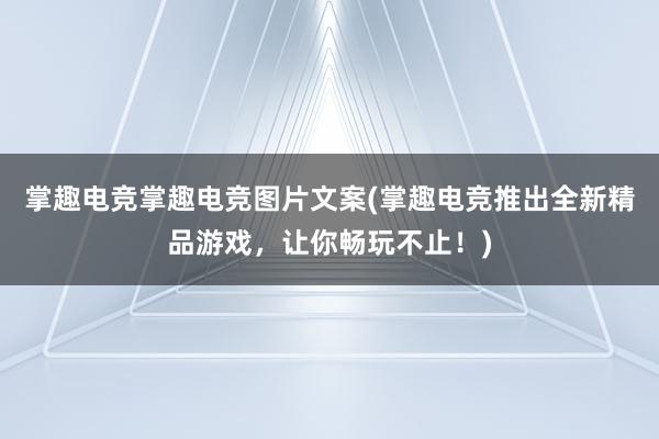 掌趣电竞掌趣电竞图片文案(掌趣电竞推出全新精品游戏，让你畅玩不止！)