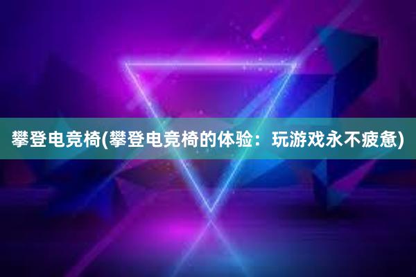 攀登电竞椅(攀登电竞椅的体验：玩游戏永不疲惫)