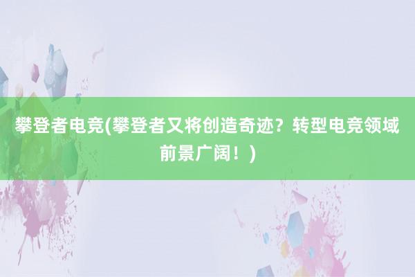 攀登者电竞(攀登者又将创造奇迹？转型电竞领域前景广阔！)