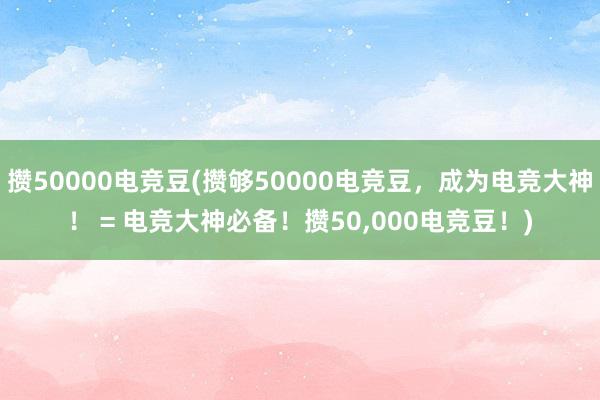 攒50000电竞豆(攒够50000电竞豆，成为电竞大神！ = 电竞大神必备！攒50，000电竞豆！)