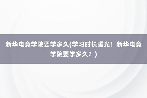 新华电竞学院要学多久(学习时长曝光！新华电竞学院要学多久？)