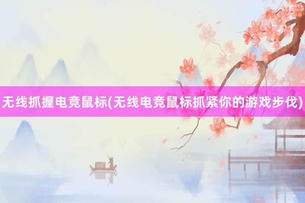 无线抓握电竞鼠标(无线电竞鼠标抓紧你的游戏步伐)