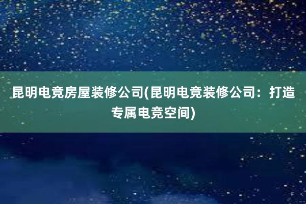 昆明电竞房屋装修公司(昆明电竞装修公司：打造专属电竞空间)