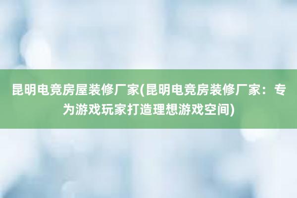 昆明电竞房屋装修厂家(昆明电竞房装修厂家：专为游戏玩家打造理想游戏空间)