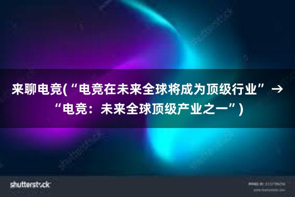 来聊电竞(“电竞在未来全球将成为顶级行业” →“电竞：未来全球顶级产业之一”)