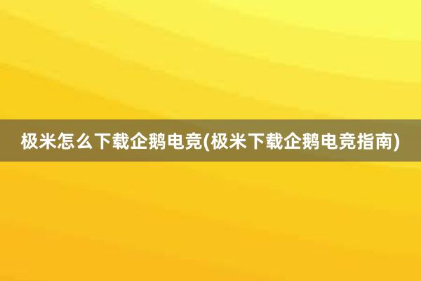 极米怎么下载企鹅电竞(极米下载企鹅电竞指南)