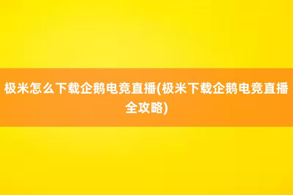 极米怎么下载企鹅电竞直播(极米下载企鹅电竞直播全攻略)