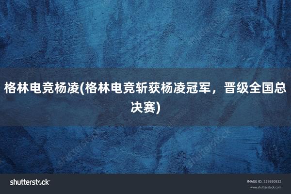 格林电竞杨凌(格林电竞斩获杨凌冠军，晋级全国总决赛)