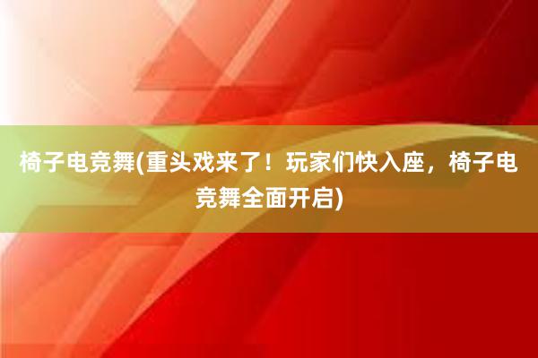 椅子电竞舞(重头戏来了！玩家们快入座，椅子电竞舞全面开启)