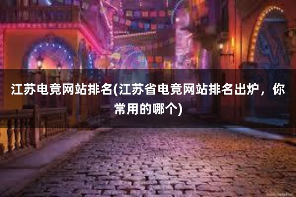 江苏电竞网站排名(江苏省电竞网站排名出炉，你常用的哪个)