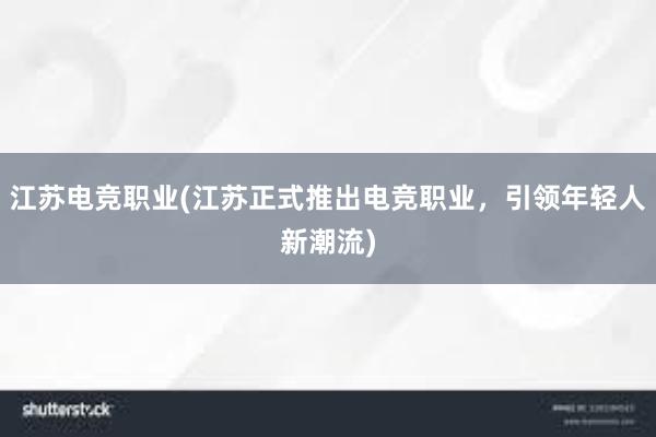 江苏电竞职业(江苏正式推出电竞职业，引领年轻人新潮流)