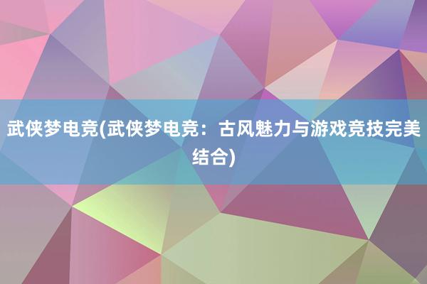 武侠梦电竞(武侠梦电竞：古风魅力与游戏竞技完美结合)