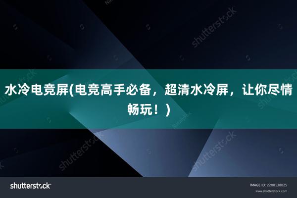 水冷电竞屏(电竞高手必备，超清水冷屏，让你尽情畅玩！)