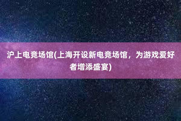 沪上电竞场馆(上海开设新电竞场馆，为游戏爱好者增添盛宴)