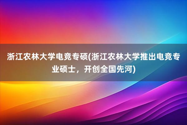 浙江农林大学电竞专硕(浙江农林大学推出电竞专业硕士，开创全国先河)