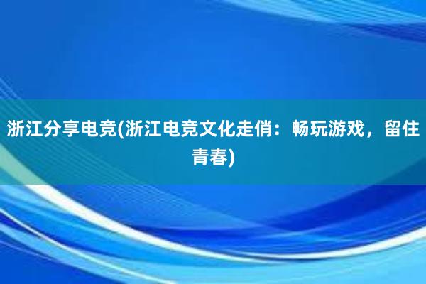 浙江分享电竞(浙江电竞文化走俏：畅玩游戏，留住青春)