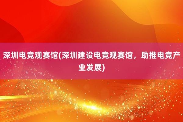 深圳电竞观赛馆(深圳建设电竞观赛馆，助推电竞产业发展)