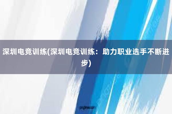 深圳电竞训练(深圳电竞训练：助力职业选手不断进步)