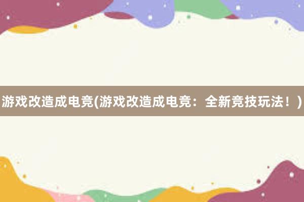 游戏改造成电竞(游戏改造成电竞：全新竞技玩法！)