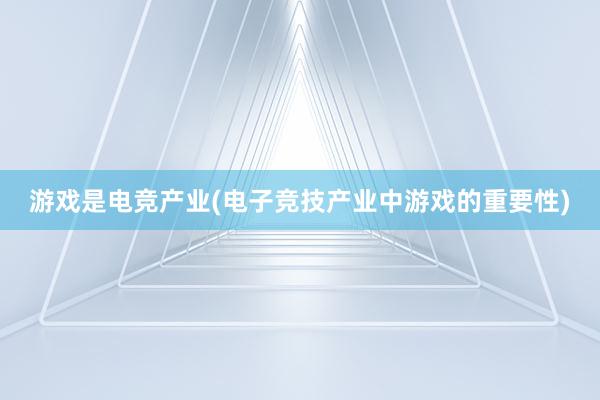 游戏是电竞产业(电子竞技产业中游戏的重要性)