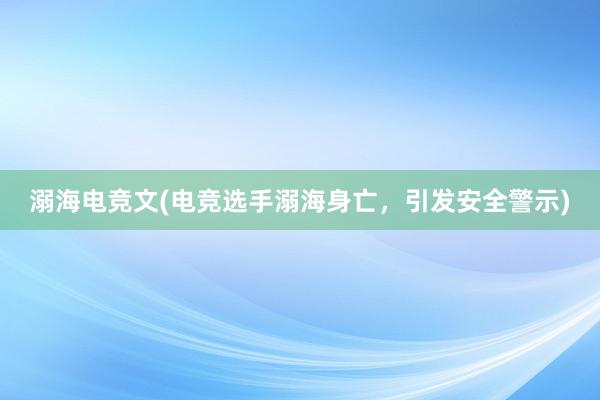 溺海电竞文(电竞选手溺海身亡，引发安全警示)