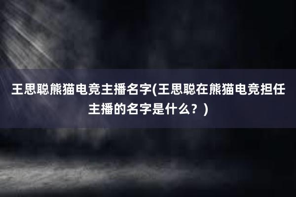 王思聪熊猫电竞主播名字(王思聪在熊猫电竞担任主播的名字是什么？)