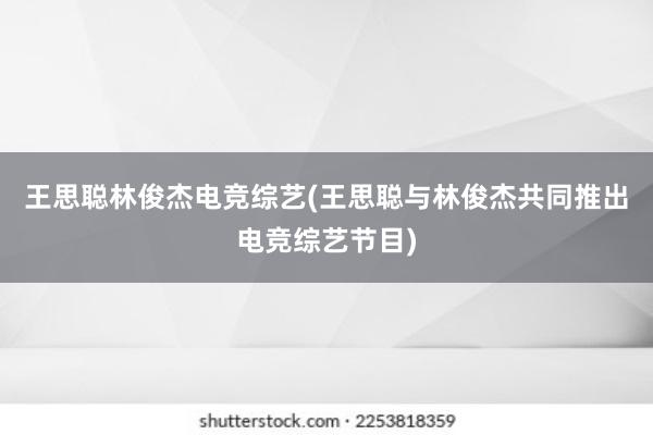 王思聪林俊杰电竞综艺(王思聪与林俊杰共同推出电竞综艺节目)