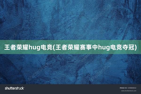 王者荣耀hug电竞(王者荣耀赛事中hug电竞夺冠)