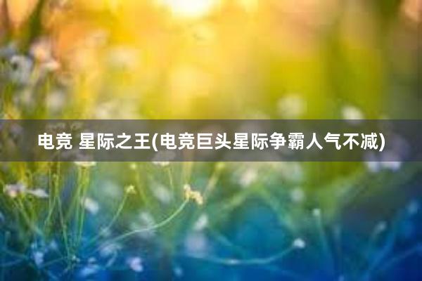 电竞 星际之王(电竞巨头星际争霸人气不减)