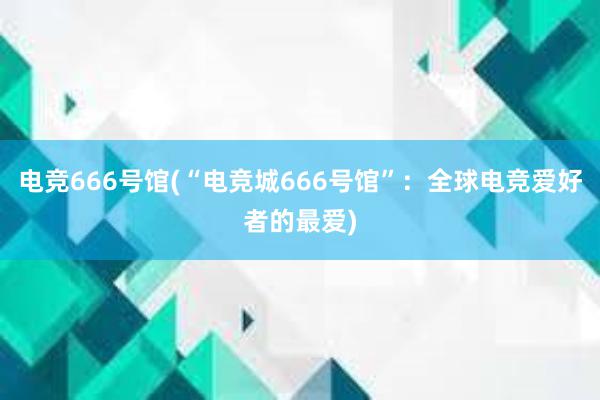 电竞666号馆(“电竞城666号馆”：全球电竞爱好者的最爱)