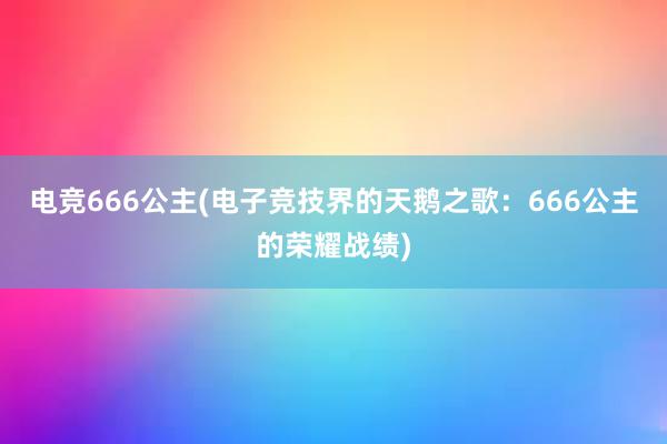 电竞666公主(电子竞技界的天鹅之歌：666公主的荣耀战绩)