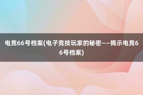 电竞66号档案(电子竞技玩家的秘密——揭示电竞66号档案)