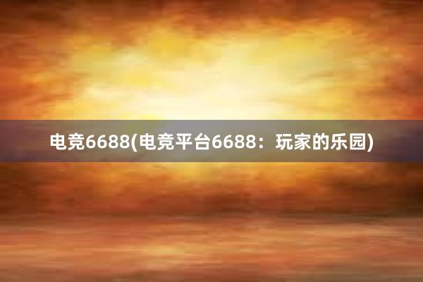 电竞6688(电竞平台6688：玩家的乐园)