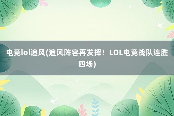 电竞lol追风(追风阵容再发挥！LOL电竞战队连胜四场)