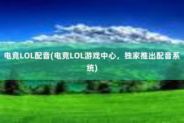 电竞LOL配音(电竞LOL游戏中心，独家推出配音系统)