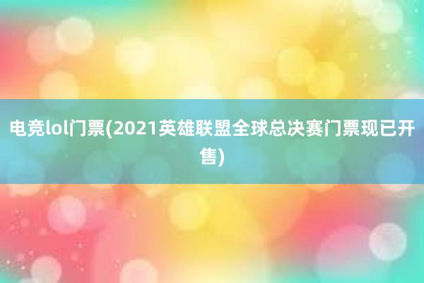 电竞lol门票(2021英雄联盟全球总决赛门票现已开售)