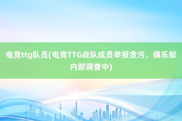 电竞ttg队员(电竞TTG战队成员举报贪污，俱乐部内部调查中)