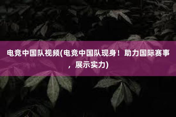 电竞中国队视频(电竞中国队现身！助力国际赛事，展示实力)