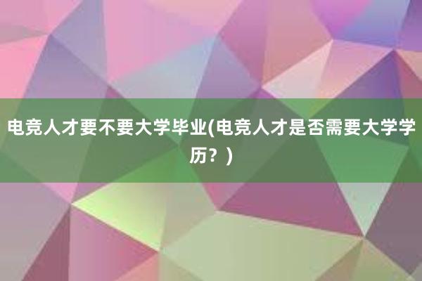 电竞人才要不要大学毕业(电竞人才是否需要大学学历？)