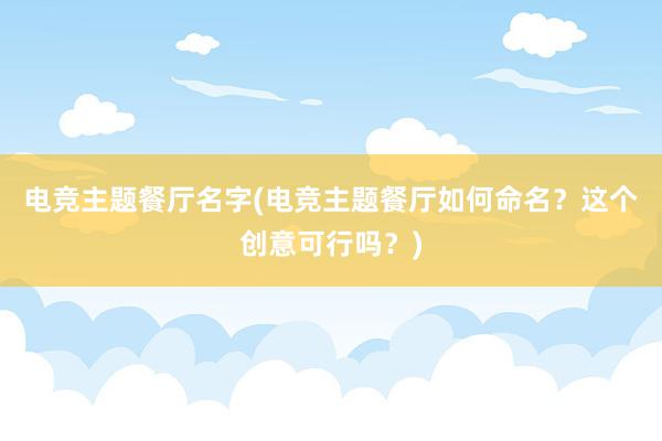 电竞主题餐厅名字(电竞主题餐厅如何命名？这个创意可行吗？)